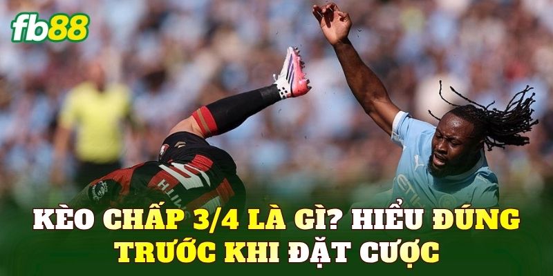 Kèo chấp 3/4 là gì? Hiểu đúng trước khi đặt cược